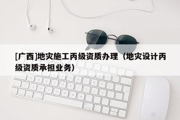 [廣西]地災施工丙級資質辦理（地災設計丙級資質承擔業務）