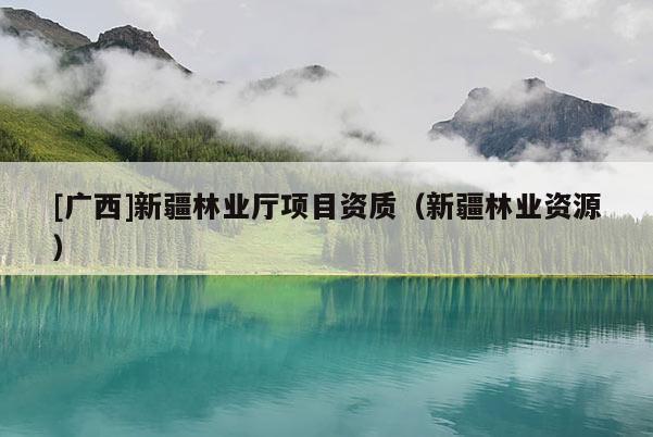 [廣西]新疆林業(yè)廳項(xiàng)目資質(zhì)（新疆林業(yè)資源）