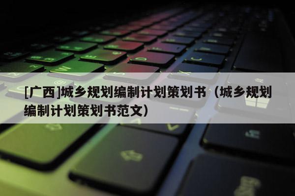 [廣西]城鄉規劃編制計劃策劃書（城鄉規劃編制計劃策劃書范文）