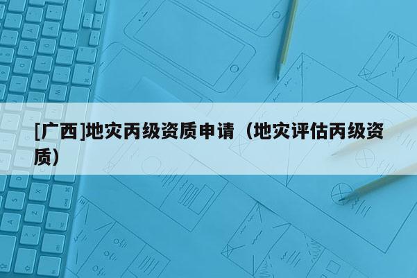 [廣西]地災丙級資質申請（地災評估丙級資質）