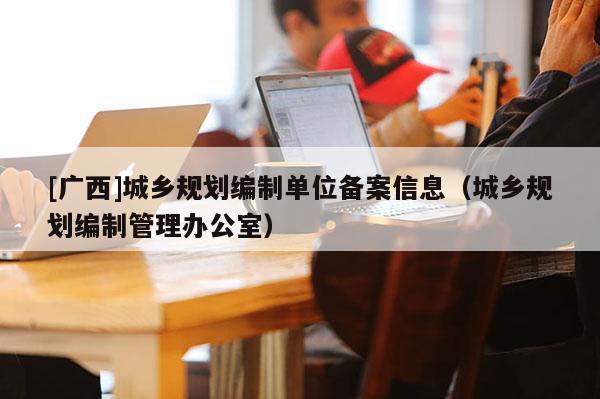 [廣西]城鄉規劃編制單位備案信息（城鄉規劃編制管理辦公室）