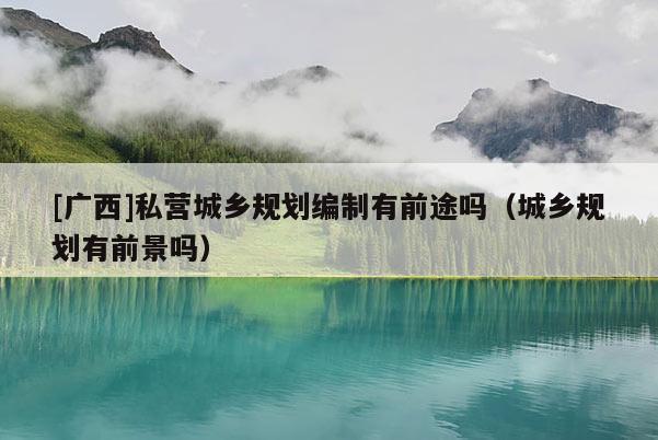 [廣西]私營城鄉規劃編制有前途嗎（城鄉規劃有前景嗎）