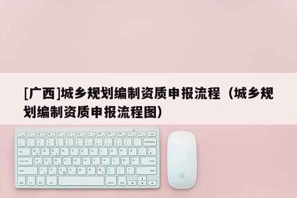 [廣西]城鄉規劃編制資質申報流程（城鄉規劃編制資質申報流程圖）