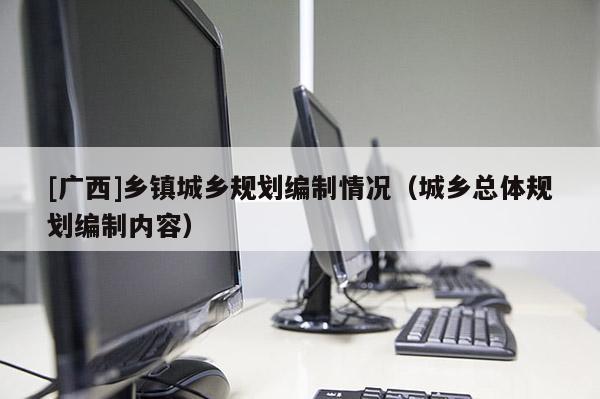 [廣西]鄉鎮城鄉規劃編制情況（城鄉總體規劃編制內容）