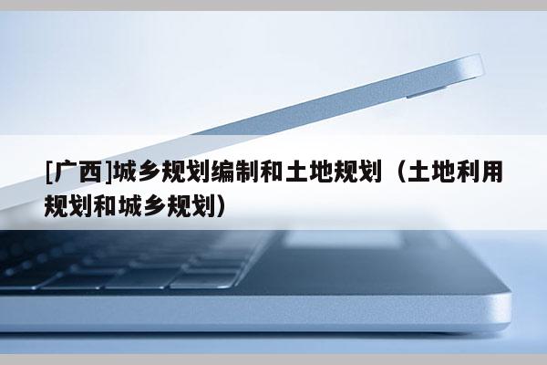 [廣西]城鄉(xiāng)規(guī)劃編制和土地規(guī)劃（土地利用規(guī)劃和城鄉(xiāng)規(guī)劃）