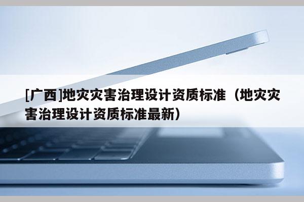 [廣西]地災災害治理設計資質標準（地災災害治理設計資質標準最新）