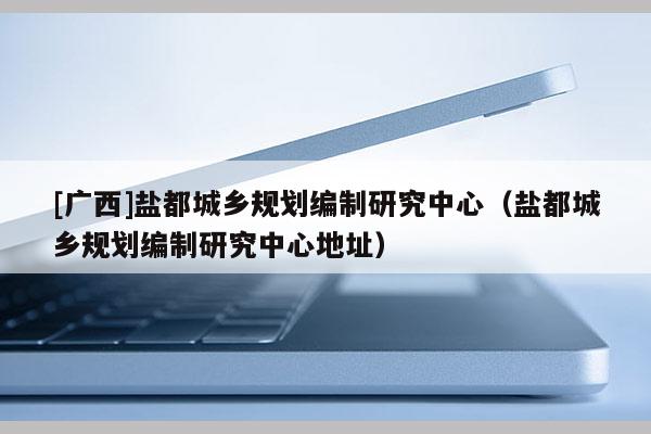 [廣西]鹽都城鄉規劃編制研究中心（鹽都城鄉規劃編制研究中心地址）