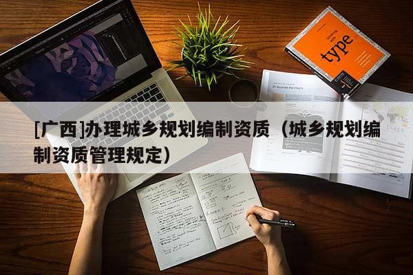 [廣西]辦理城鄉規劃編制資質（城鄉規劃編制資質管理規定）