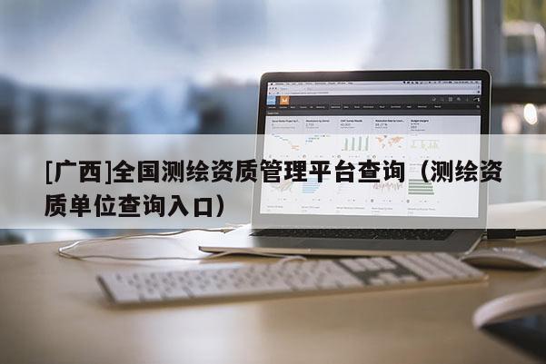 [廣西]全國測繪資質管理平臺查詢（測繪資質單位查詢入口）