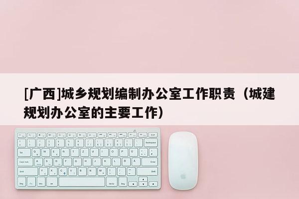 [廣西]城鄉(xiāng)規(guī)劃編制辦公室工作職責(zé)（城建規(guī)劃辦公室的主要工作）