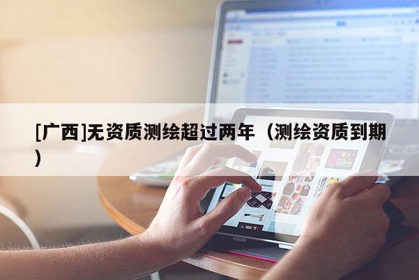 [廣西]無資質測繪超過兩年（測繪資質到期）