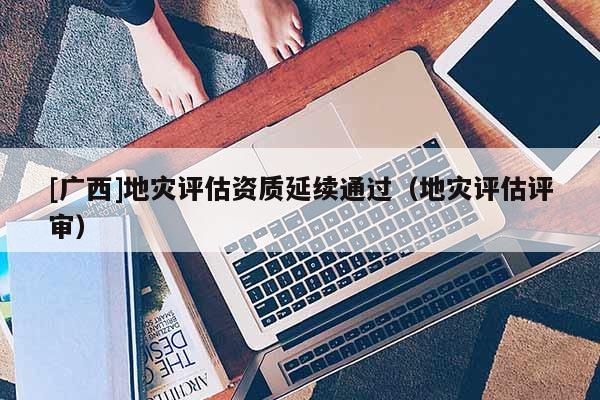 [廣西]地災評估資質延續通過（地災評估評審）