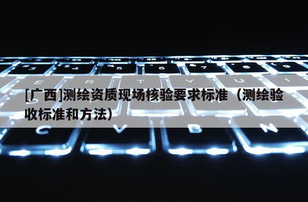[廣西]測繪資質現場核驗要求標準（測繪驗收標準和方法）