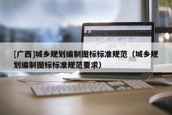 [廣西]城鄉(xiāng)規(guī)劃編制圖標(biāo)標(biāo)準(zhǔn)規(guī)范（城鄉(xiāng)規(guī)劃編制圖標(biāo)標(biāo)準(zhǔn)規(guī)范要求）