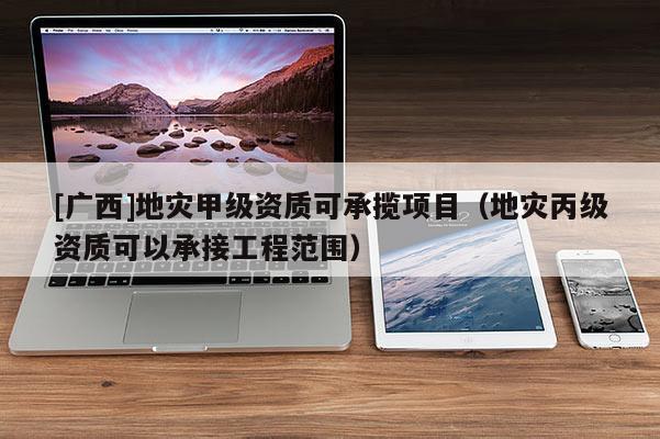 [廣西]地災甲級資質可承攬項目（地災丙級資質可以承接工程范圍）