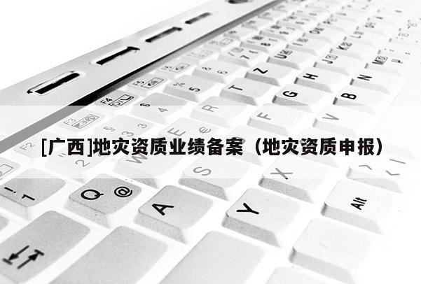 [廣西]地災資質業績備案（地災資質申報）