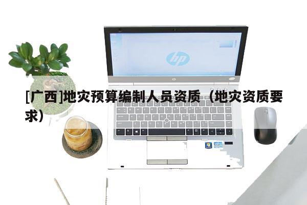 [廣西]地災預算編制人員資質（地災資質要求）