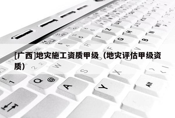 [廣西]地災(zāi)施工資質(zhì)甲級(jí)（地災(zāi)評(píng)估甲級(jí)資質(zhì)）