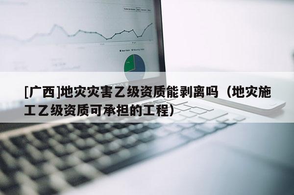 [廣西]地災(zāi)災(zāi)害乙級(jí)資質(zhì)能剝離嗎（地災(zāi)施工乙級(jí)資質(zhì)可承擔(dān)的工程）