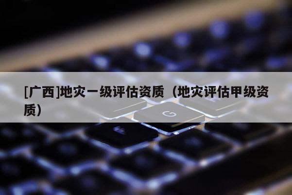 [廣西]地災一級評估資質（地災評估甲級資質）