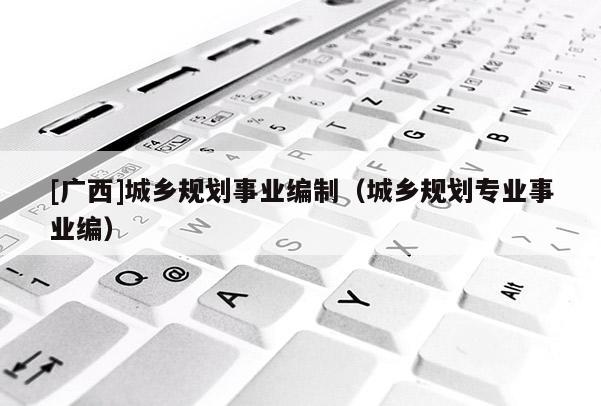 [廣西]城鄉規劃事業編制（城鄉規劃專業事業編）