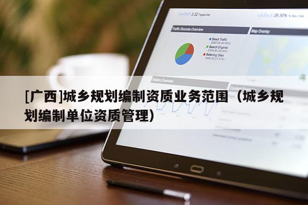 [廣西]城鄉規劃編制資質業務范圍（城鄉規劃編制單位資質管理）