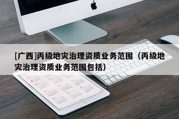 [廣西]丙級地災治理資質業務范圍（丙級地災治理資質業務范圍包括）
