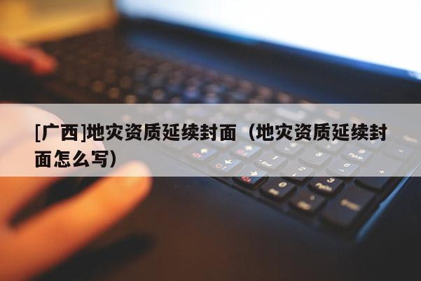 [廣西]地災資質延續封面（地災資質延續封面怎么寫）