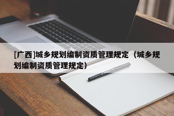 [廣西]城鄉(xiāng)規(guī)劃編制資質管理規(guī)定（城鄉(xiāng)規(guī)劃編制資質管理規(guī)定）