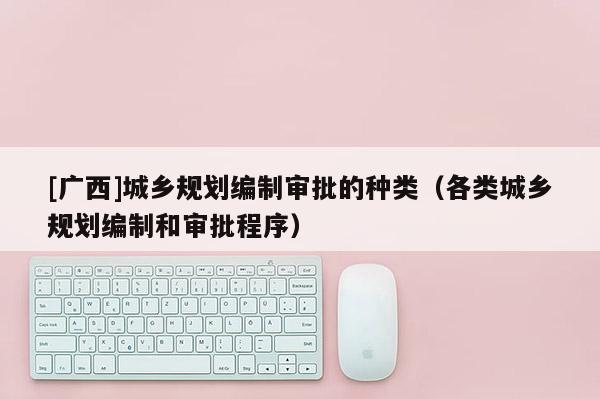 [廣西]城鄉規劃編制審批的種類（各類城鄉規劃編制和審批程序）