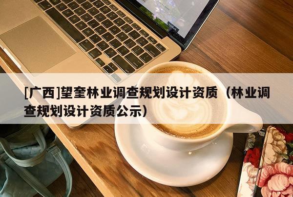 [廣西]望奎林業(yè)調(diào)查規(guī)劃設(shè)計(jì)資質(zhì)（林業(yè)調(diào)查規(guī)劃設(shè)計(jì)資質(zhì)公示）