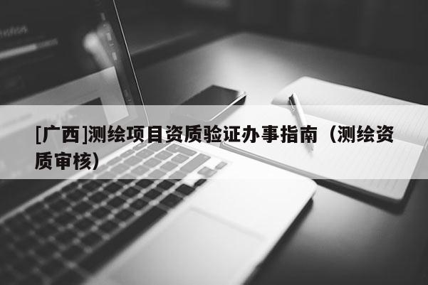 [廣西]測(cè)繪項(xiàng)目資質(zhì)驗(yàn)證辦事指南（測(cè)繪資質(zhì)審核）