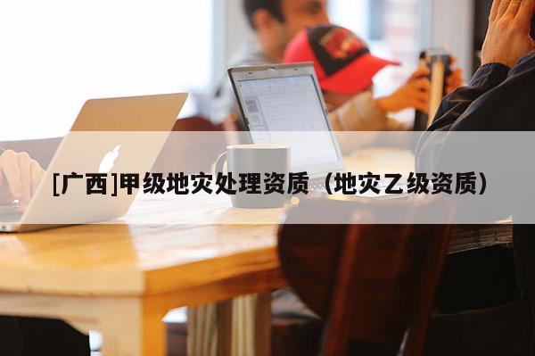 [廣西]甲級地災處理資質（地災乙級資質）
