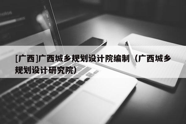 [廣西]廣西城鄉規劃設計院編制（廣西城鄉規劃設計研究院）