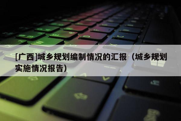 [廣西]城鄉規劃編制情況的匯報（城鄉規劃實施情況報告）