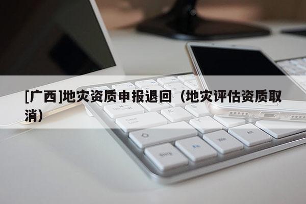 [廣西]地災資質申報退回（地災評估資質取消）