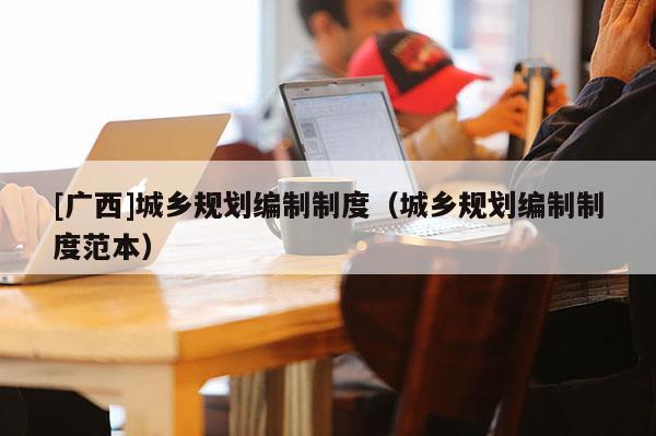 [廣西]城鄉規劃編制制度（城鄉規劃編制制度范本）