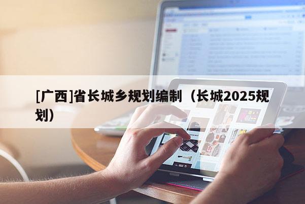 [廣西]省長城鄉規劃編制（長城2025規劃）