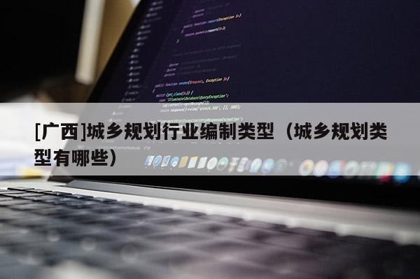 [廣西]城鄉規劃行業編制類型（城鄉規劃類型有哪些）