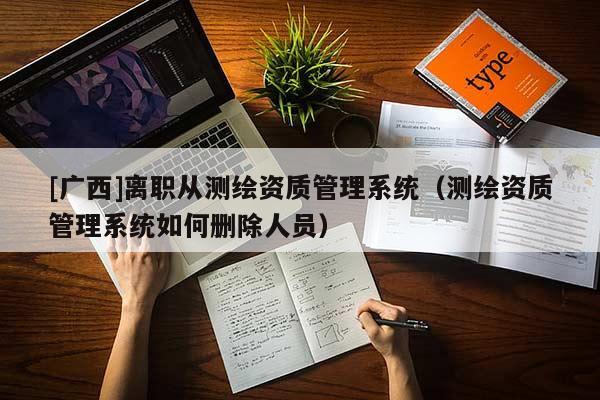 [廣西]離職從測繪資質管理系統（測繪資質管理系統如何刪除人員）