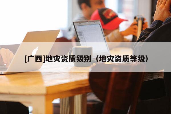 [廣西]地災資質級別（地災資質等級）