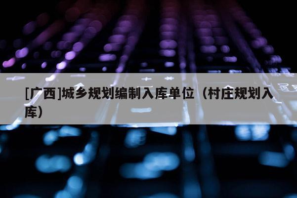 [廣西]城鄉規劃編制入庫單位（村莊規劃入庫）