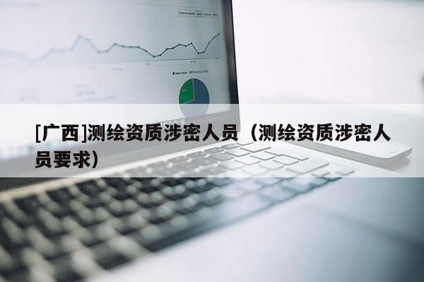 [廣西]測繪資質涉密人員（測繪資質涉密人員要求）