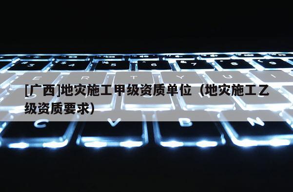 [廣西]地災施工甲級資質單位（地災施工乙級資質要求）