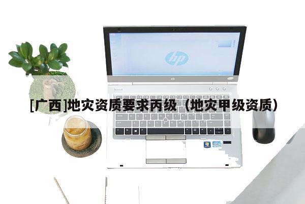 [廣西]地災資質要求丙級（地災甲級資質）