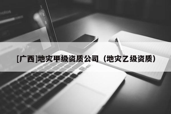 [廣西]地災甲級資質公司（地災乙級資質）