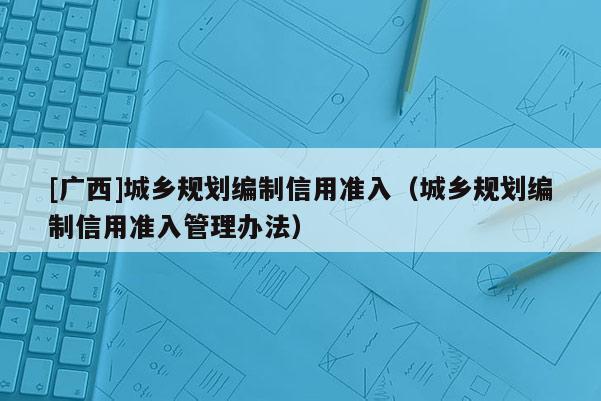[廣西]城鄉規劃編制信用準入（城鄉規劃編制信用準入管理辦法）