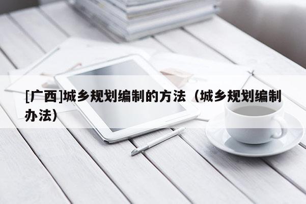 [廣西]城鄉規劃編制的方法（城鄉規劃編制辦法）