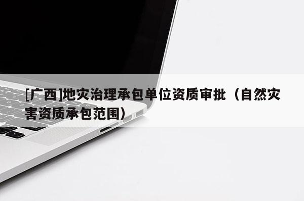 [廣西]地災治理承包單位資質審批（自然災害資質承包范圍）