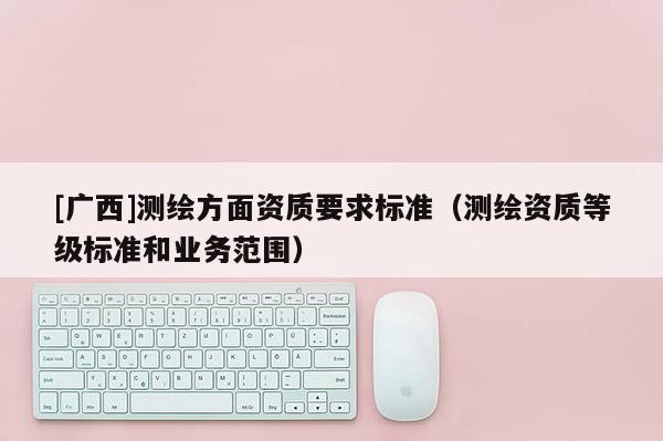 [廣西]測繪方面資質要求標準（測繪資質等級標準和業務范圍）